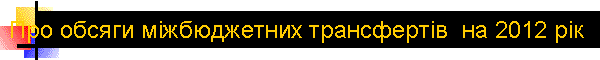 ѕро обс¤ги м≥жбюджетних трансферт≥в  на 2012 р≥к 