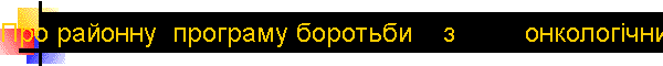 Про районну  програму боротьби    з         онкологічними захворюваннями на період до 2016 року